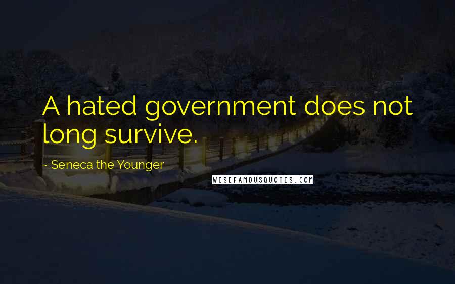 Seneca The Younger Quotes: A hated government does not long survive.