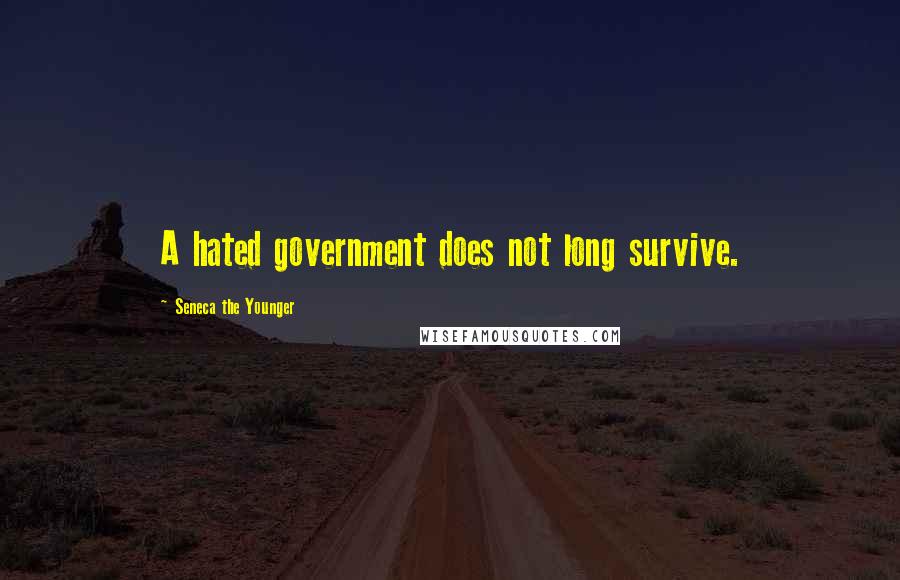 Seneca The Younger Quotes: A hated government does not long survive.