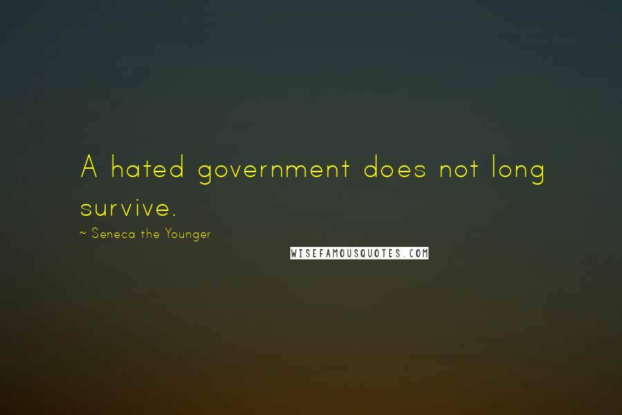 Seneca The Younger Quotes: A hated government does not long survive.