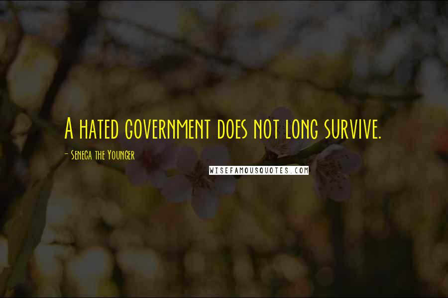 Seneca The Younger Quotes: A hated government does not long survive.