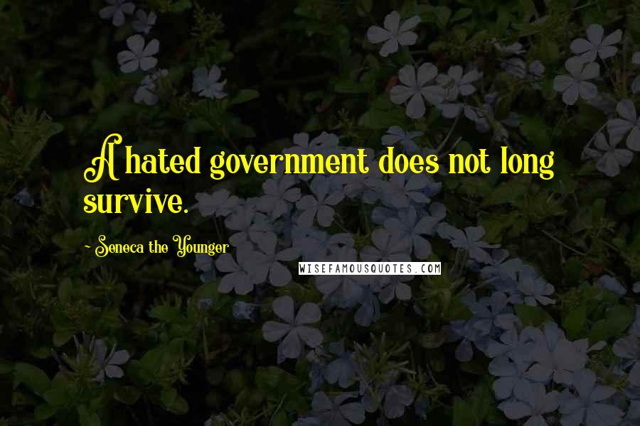 Seneca The Younger Quotes: A hated government does not long survive.