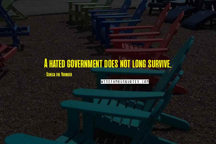 Seneca The Younger Quotes: A hated government does not long survive.