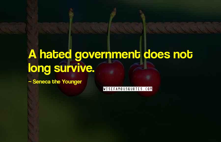 Seneca The Younger Quotes: A hated government does not long survive.