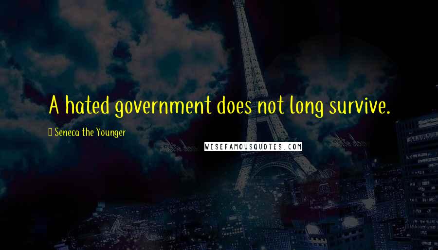 Seneca The Younger Quotes: A hated government does not long survive.