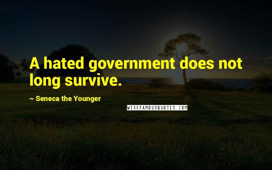 Seneca The Younger Quotes: A hated government does not long survive.