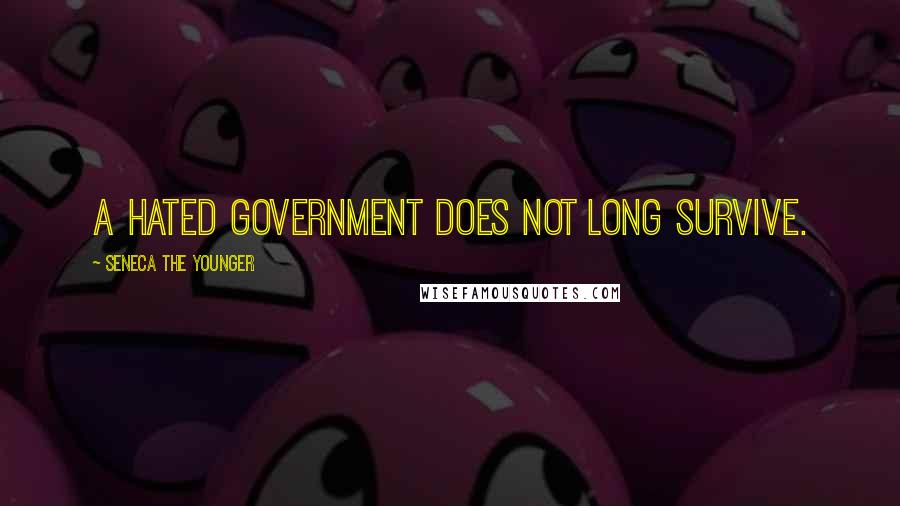 Seneca The Younger Quotes: A hated government does not long survive.