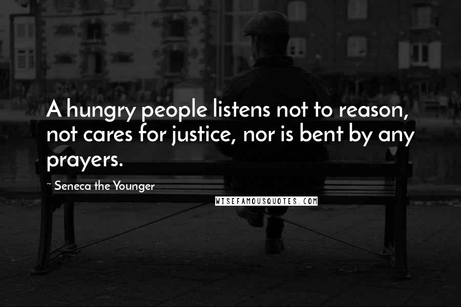 Seneca The Younger Quotes: A hungry people listens not to reason, not cares for justice, nor is bent by any prayers.