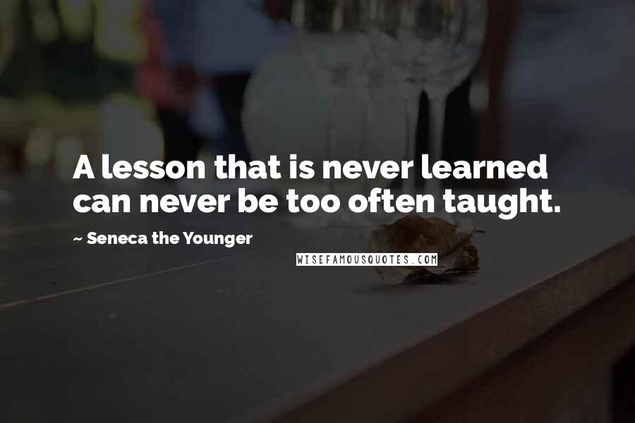 Seneca The Younger Quotes: A lesson that is never learned can never be too often taught.