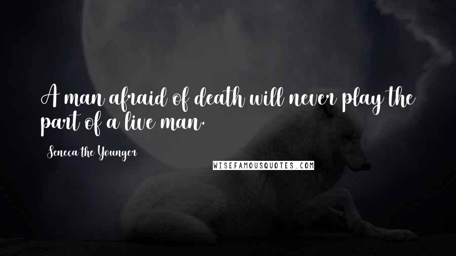 Seneca The Younger Quotes: A man afraid of death will never play the part of a live man.