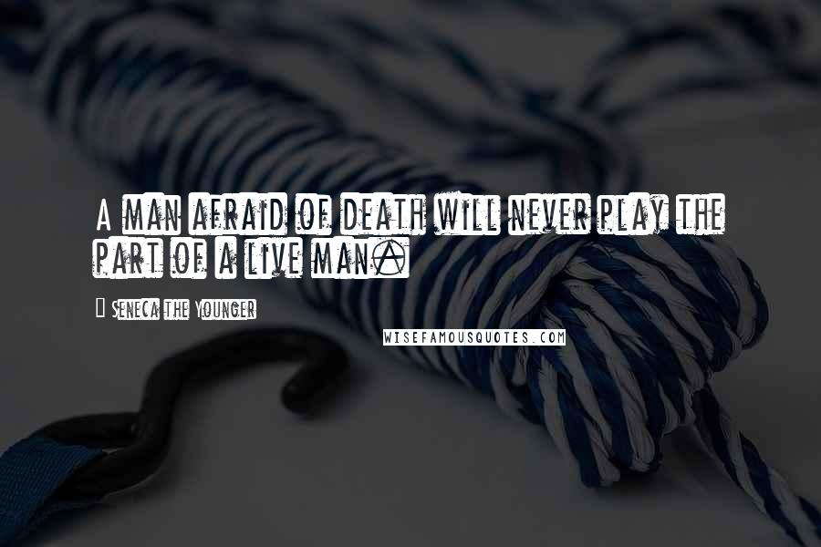 Seneca The Younger Quotes: A man afraid of death will never play the part of a live man.