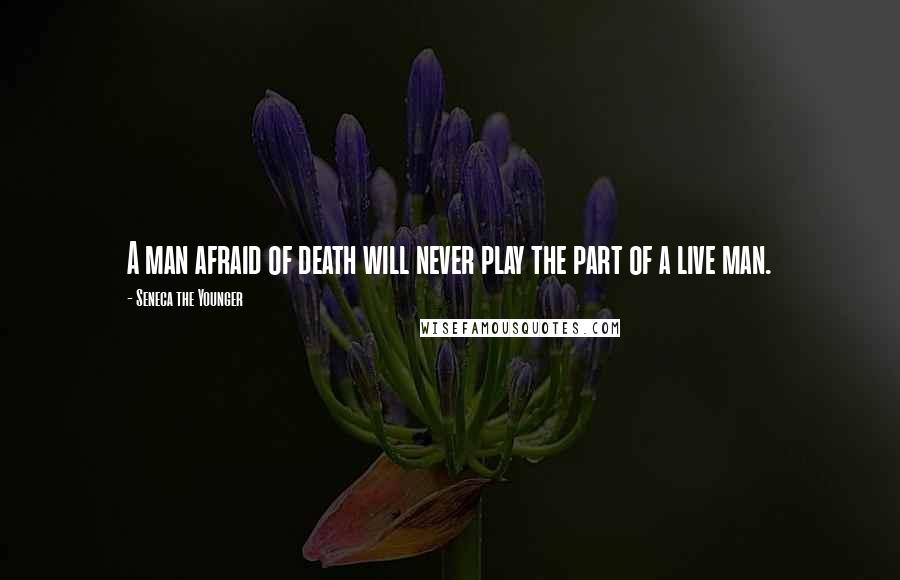 Seneca The Younger Quotes: A man afraid of death will never play the part of a live man.