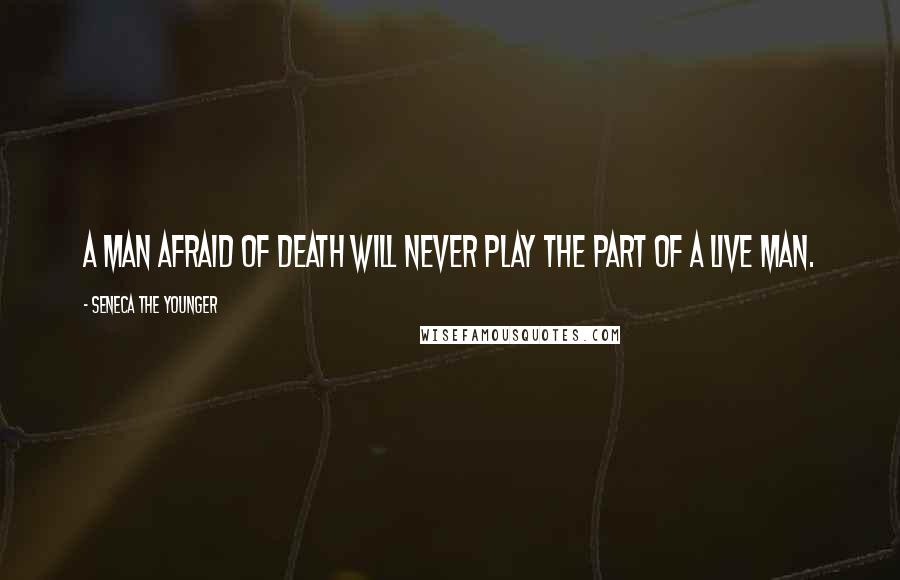 Seneca The Younger Quotes: A man afraid of death will never play the part of a live man.