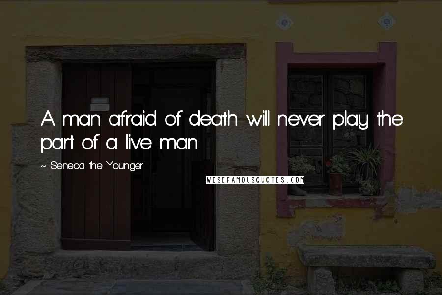 Seneca The Younger Quotes: A man afraid of death will never play the part of a live man.