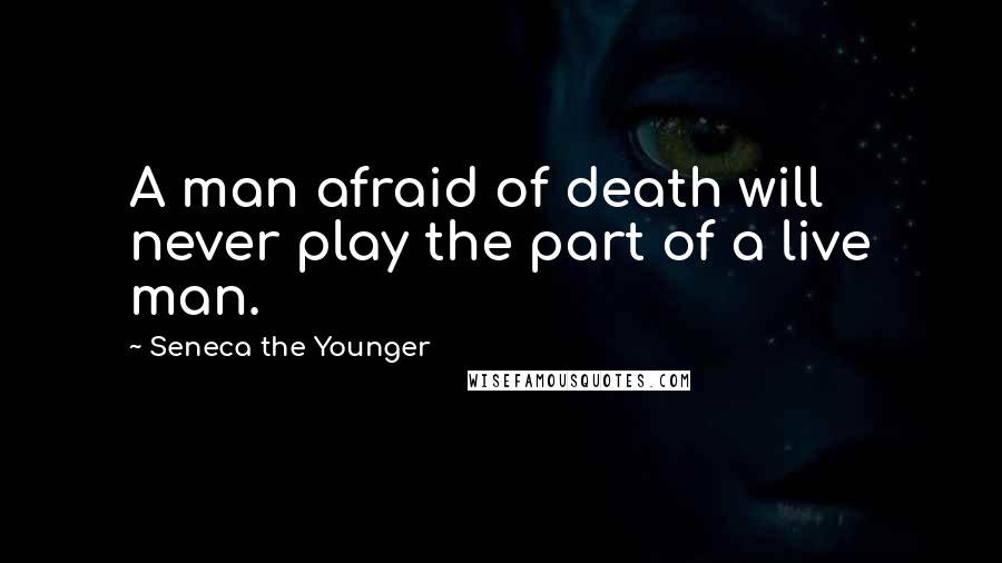 Seneca The Younger Quotes: A man afraid of death will never play the part of a live man.