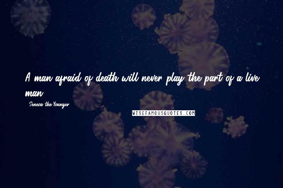 Seneca The Younger Quotes: A man afraid of death will never play the part of a live man.