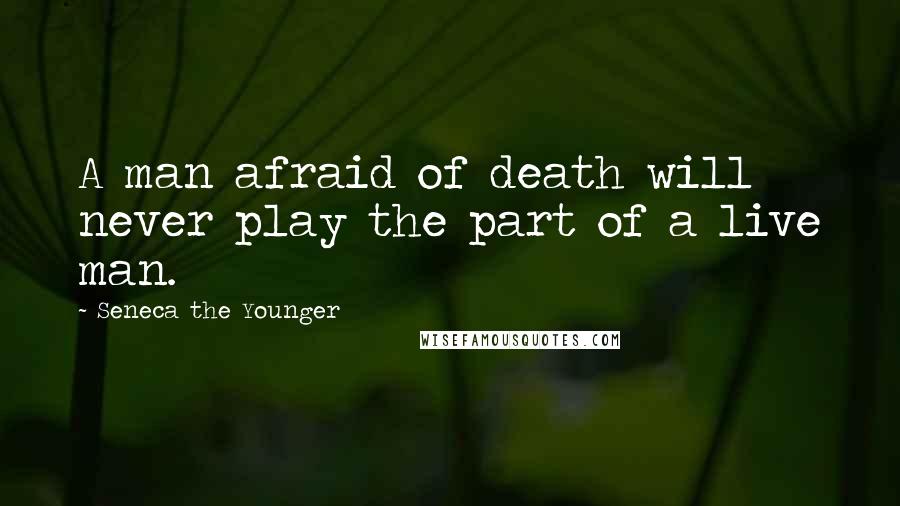 Seneca The Younger Quotes: A man afraid of death will never play the part of a live man.