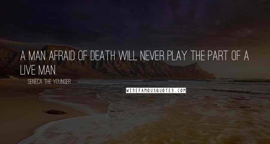 Seneca The Younger Quotes: A man afraid of death will never play the part of a live man.