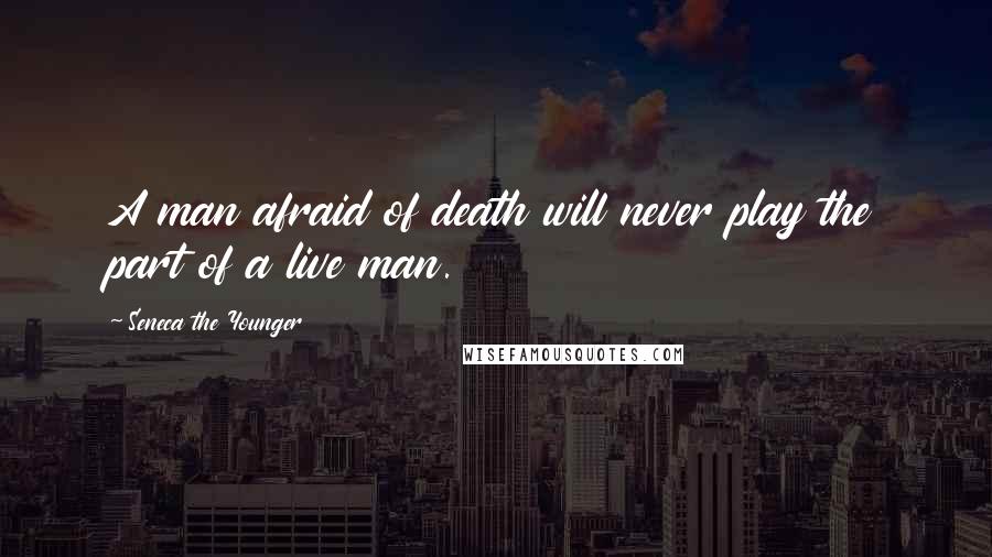 Seneca The Younger Quotes: A man afraid of death will never play the part of a live man.