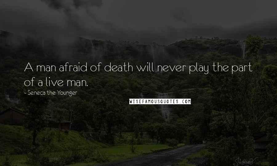 Seneca The Younger Quotes: A man afraid of death will never play the part of a live man.