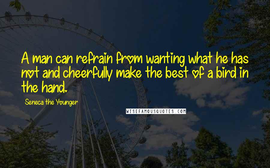 Seneca The Younger Quotes: A man can refrain from wanting what he has not and cheerfully make the best of a bird in the hand.