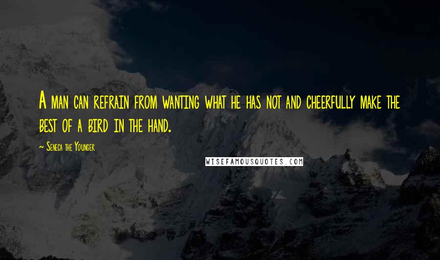 Seneca The Younger Quotes: A man can refrain from wanting what he has not and cheerfully make the best of a bird in the hand.