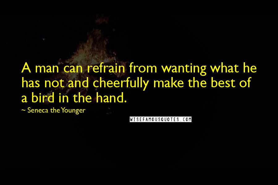 Seneca The Younger Quotes: A man can refrain from wanting what he has not and cheerfully make the best of a bird in the hand.