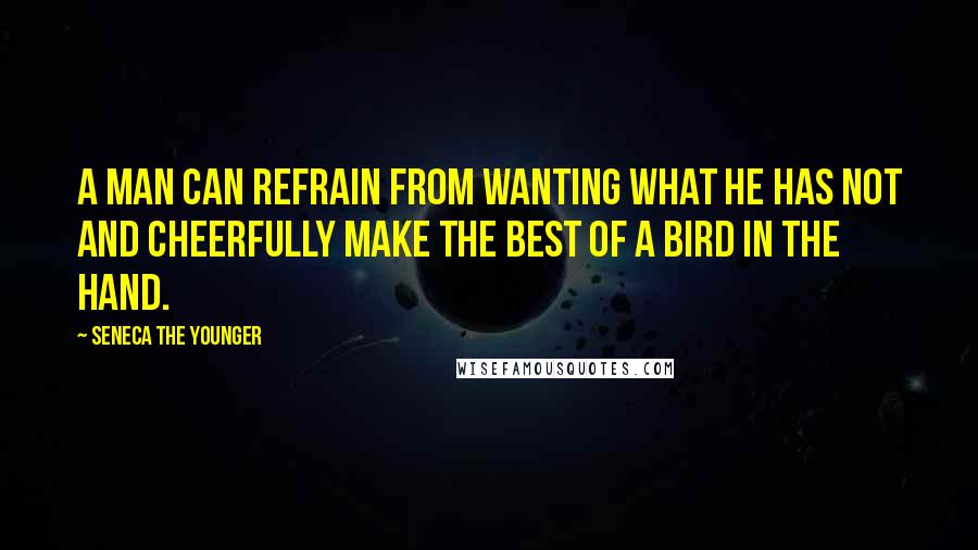Seneca The Younger Quotes: A man can refrain from wanting what he has not and cheerfully make the best of a bird in the hand.