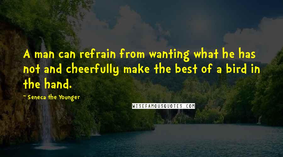 Seneca The Younger Quotes: A man can refrain from wanting what he has not and cheerfully make the best of a bird in the hand.