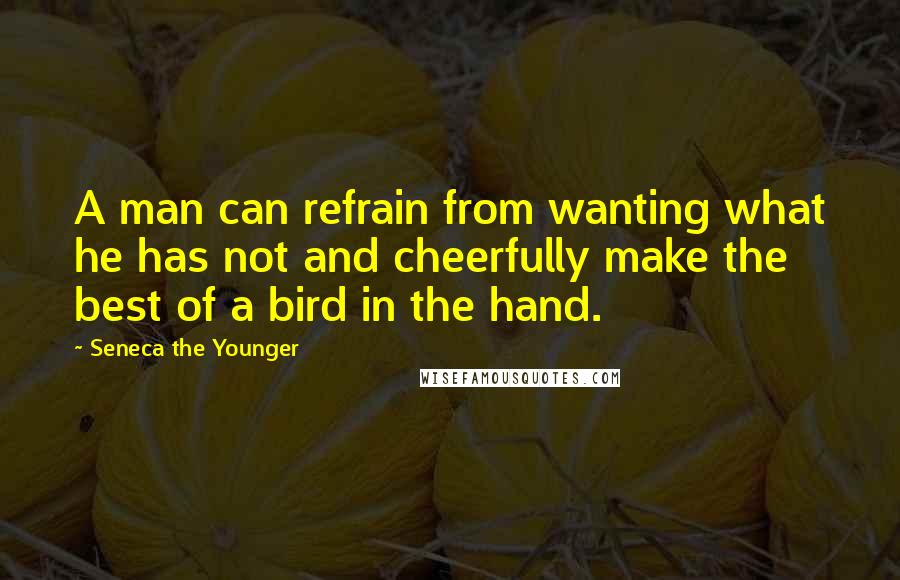 Seneca The Younger Quotes: A man can refrain from wanting what he has not and cheerfully make the best of a bird in the hand.