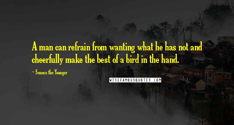 Seneca The Younger Quotes: A man can refrain from wanting what he has not and cheerfully make the best of a bird in the hand.