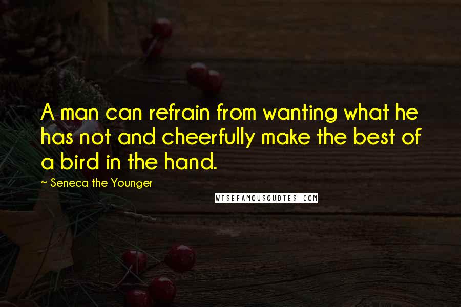 Seneca The Younger Quotes: A man can refrain from wanting what he has not and cheerfully make the best of a bird in the hand.