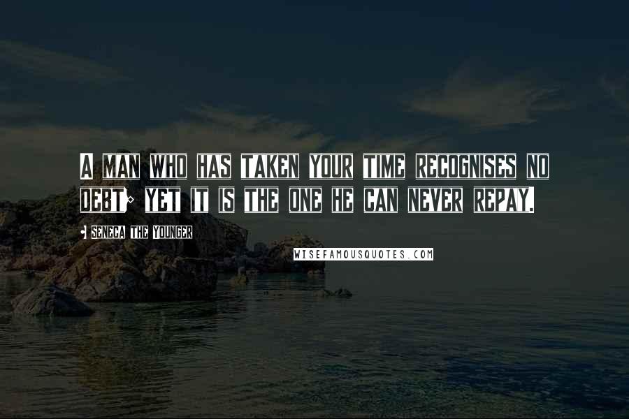 Seneca The Younger Quotes: A man who has taken your time recognises no debt; yet it is the one he can never repay.