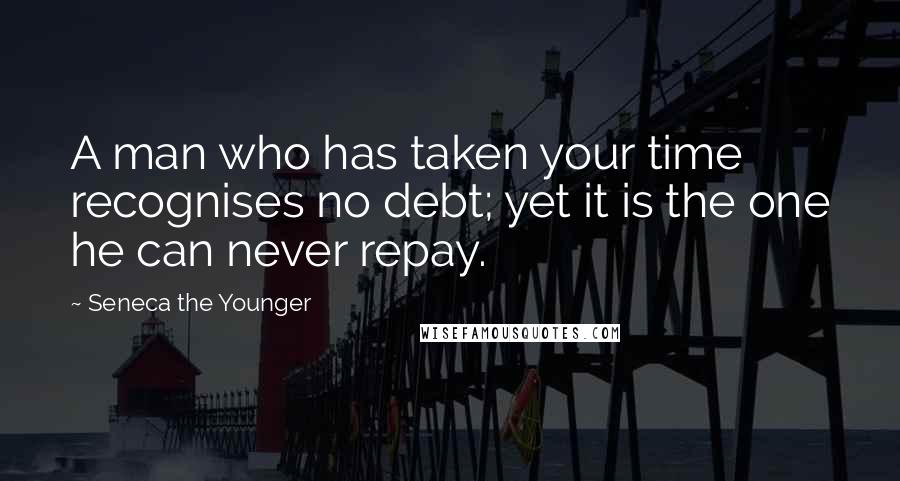 Seneca The Younger Quotes: A man who has taken your time recognises no debt; yet it is the one he can never repay.