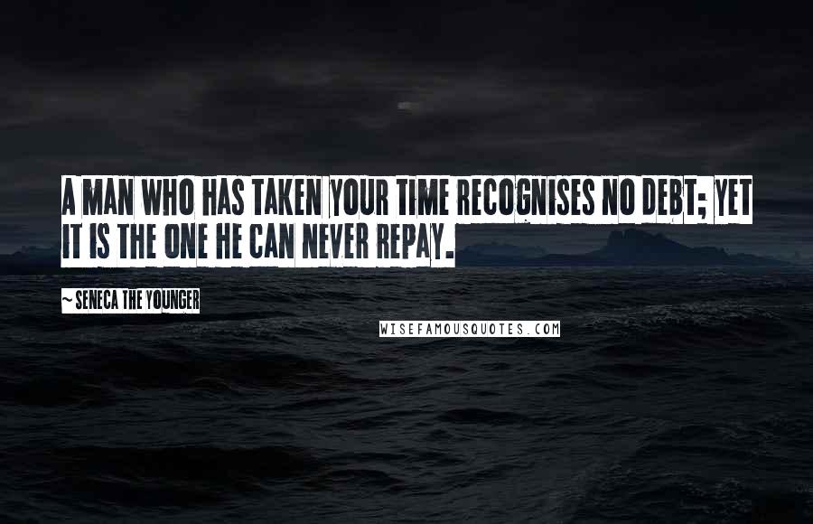 Seneca The Younger Quotes: A man who has taken your time recognises no debt; yet it is the one he can never repay.