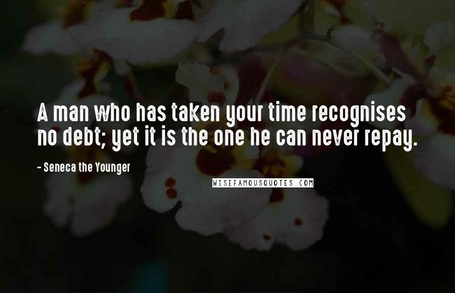 Seneca The Younger Quotes: A man who has taken your time recognises no debt; yet it is the one he can never repay.