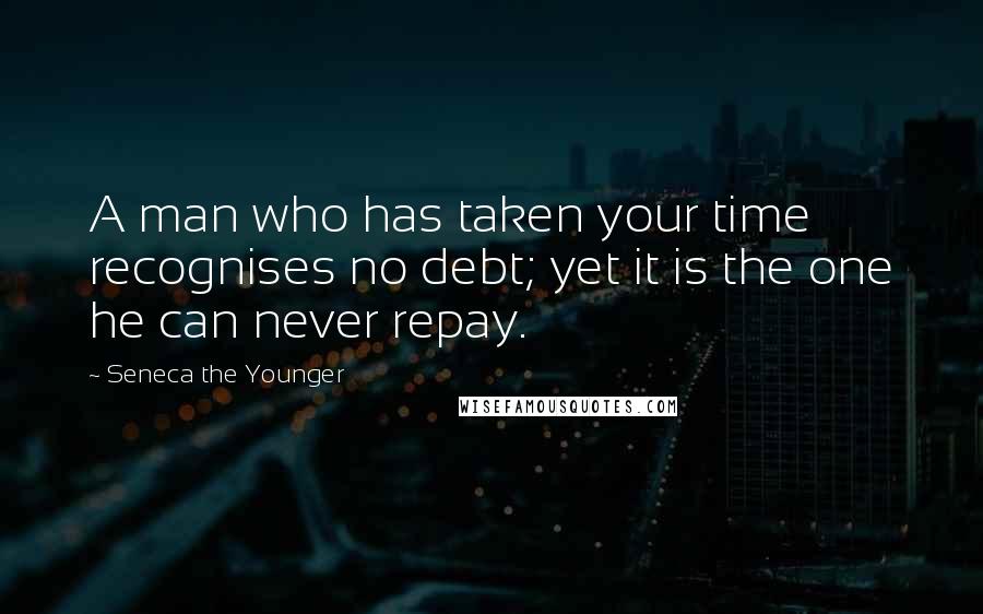 Seneca The Younger Quotes: A man who has taken your time recognises no debt; yet it is the one he can never repay.