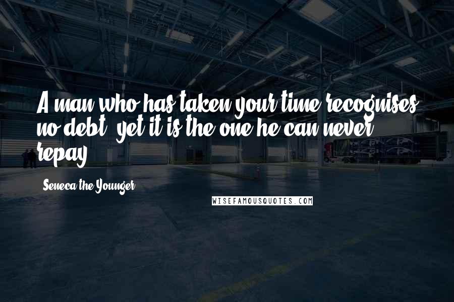 Seneca The Younger Quotes: A man who has taken your time recognises no debt; yet it is the one he can never repay.