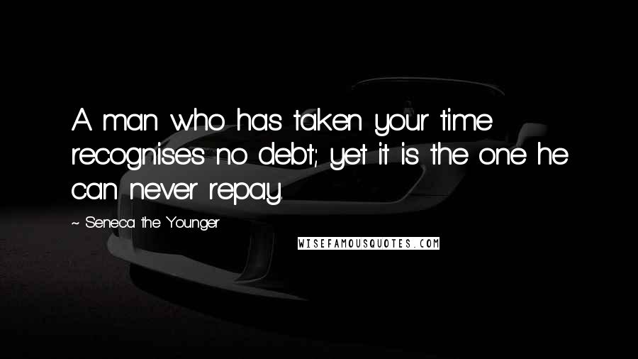 Seneca The Younger Quotes: A man who has taken your time recognises no debt; yet it is the one he can never repay.