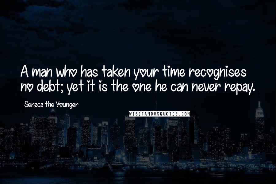 Seneca The Younger Quotes: A man who has taken your time recognises no debt; yet it is the one he can never repay.