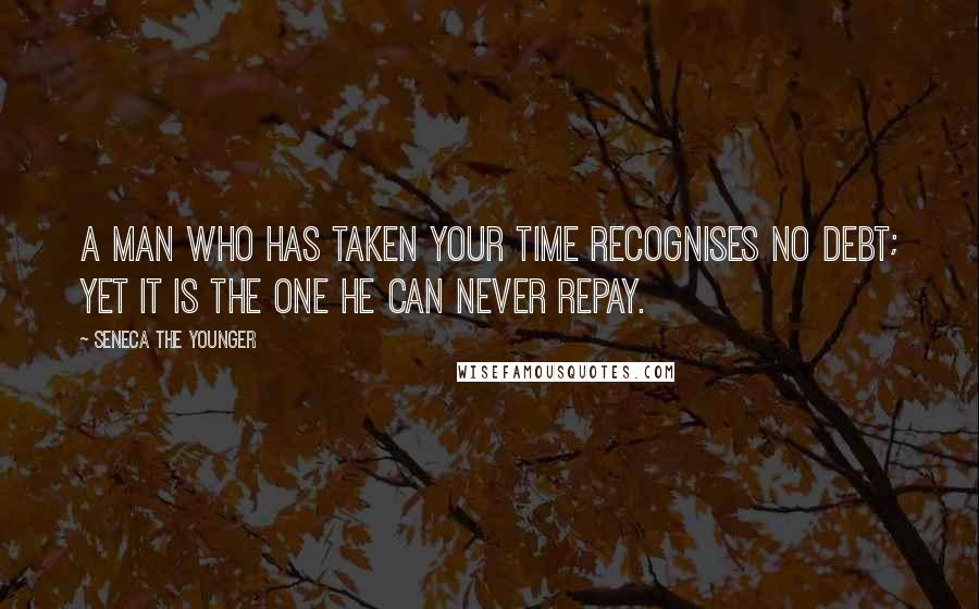 Seneca The Younger Quotes: A man who has taken your time recognises no debt; yet it is the one he can never repay.