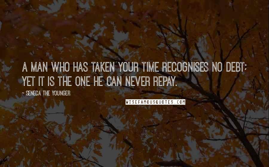 Seneca The Younger Quotes: A man who has taken your time recognises no debt; yet it is the one he can never repay.