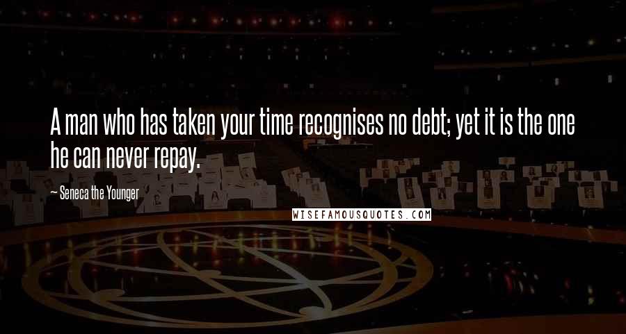 Seneca The Younger Quotes: A man who has taken your time recognises no debt; yet it is the one he can never repay.