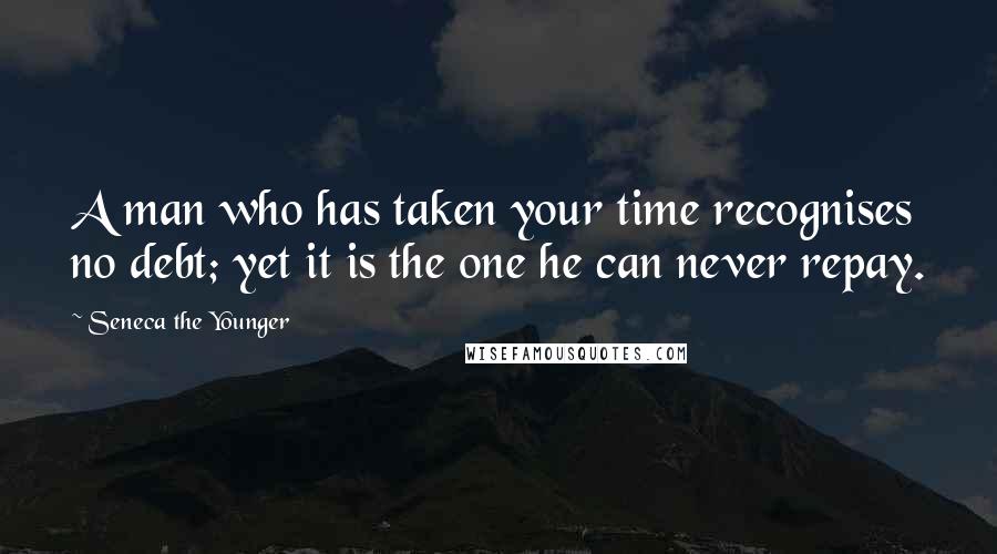 Seneca The Younger Quotes: A man who has taken your time recognises no debt; yet it is the one he can never repay.