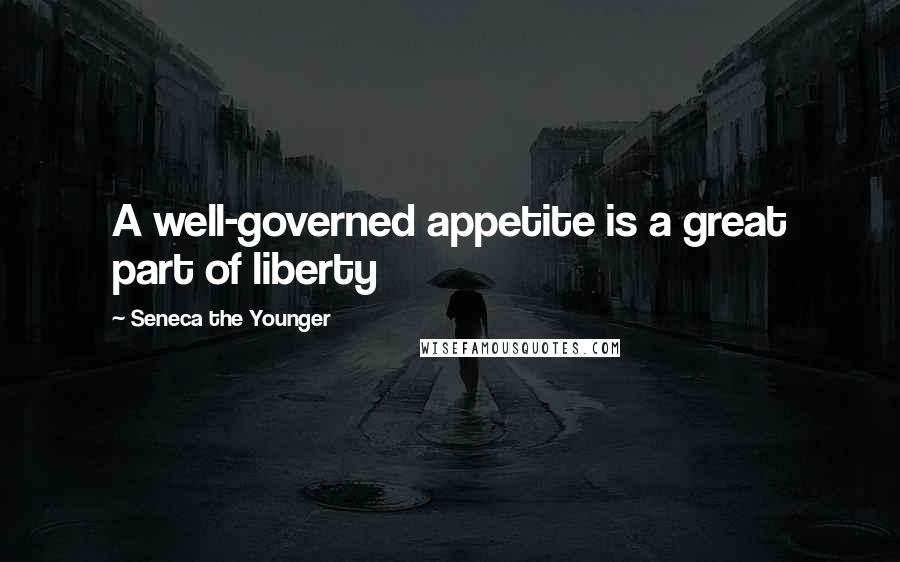 Seneca The Younger Quotes: A well-governed appetite is a great part of liberty