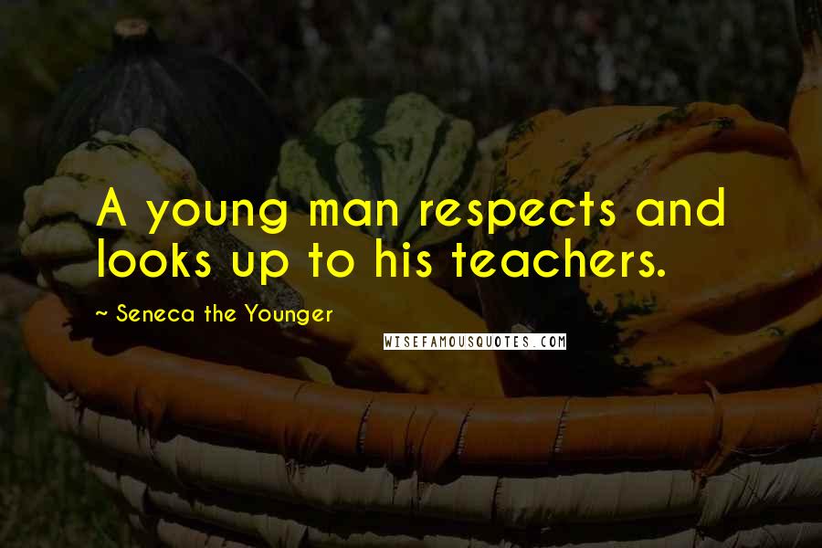 Seneca The Younger Quotes: A young man respects and looks up to his teachers.