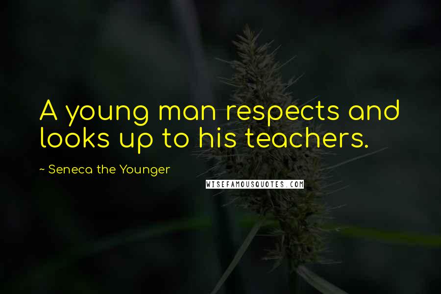 Seneca The Younger Quotes: A young man respects and looks up to his teachers.