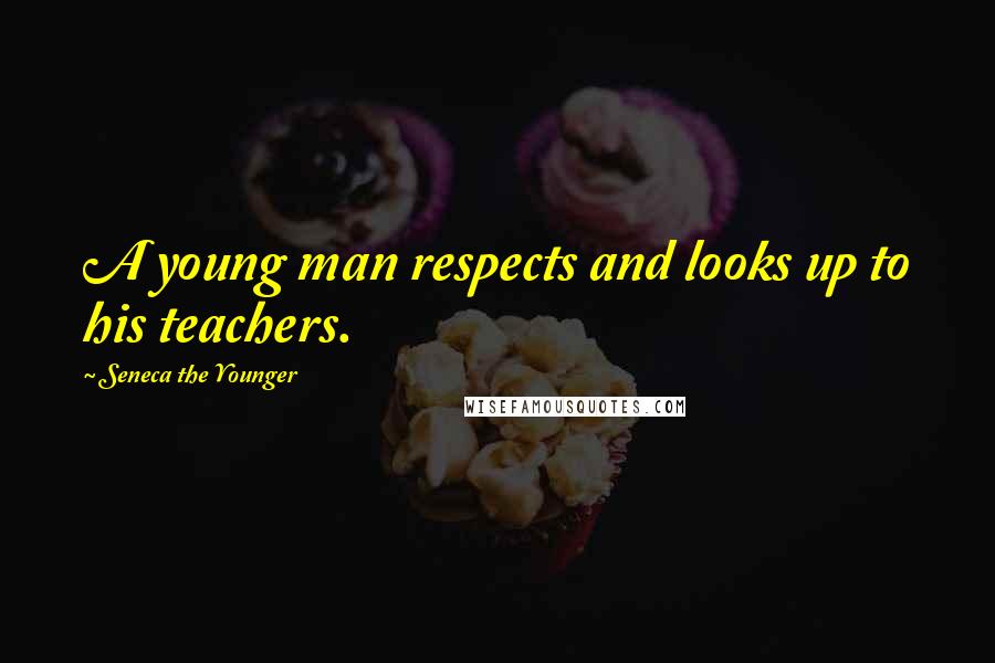 Seneca The Younger Quotes: A young man respects and looks up to his teachers.