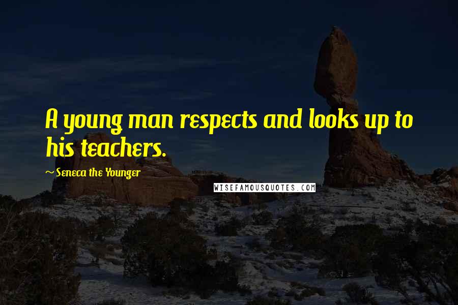 Seneca The Younger Quotes: A young man respects and looks up to his teachers.