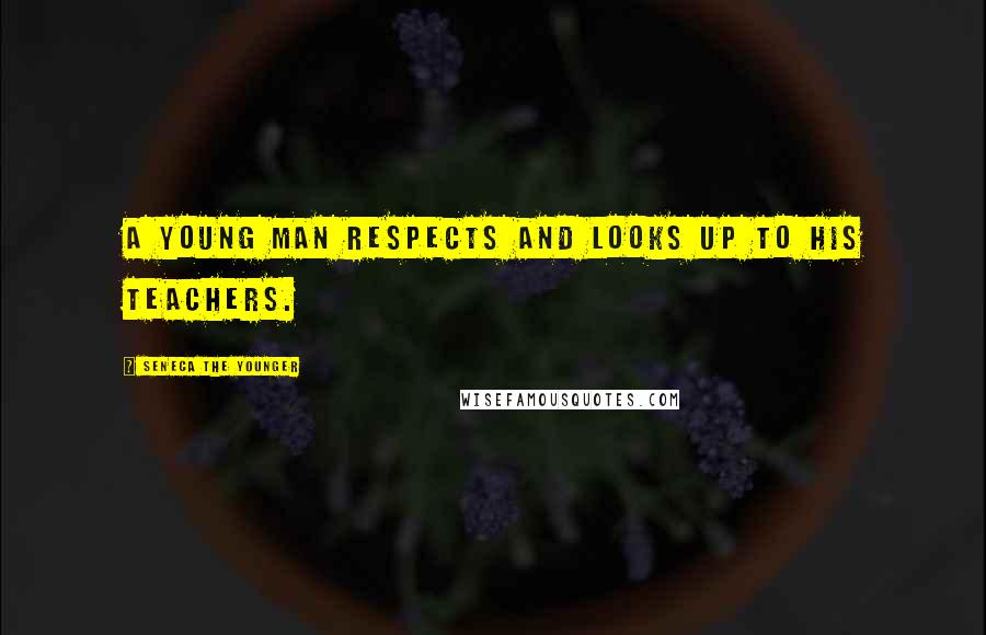 Seneca The Younger Quotes: A young man respects and looks up to his teachers.