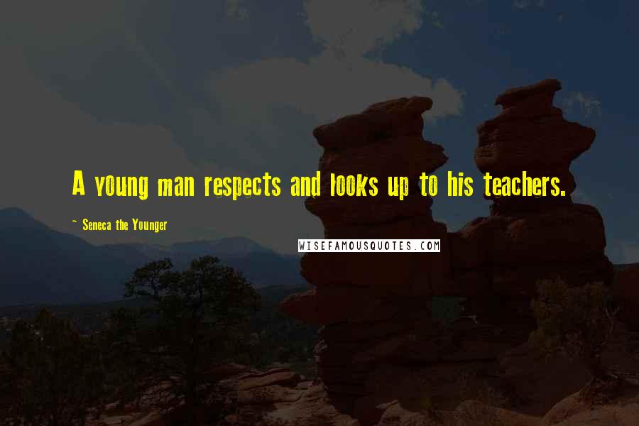 Seneca The Younger Quotes: A young man respects and looks up to his teachers.